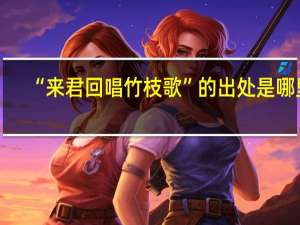 “来君回唱竹枝歌”的出处是哪里