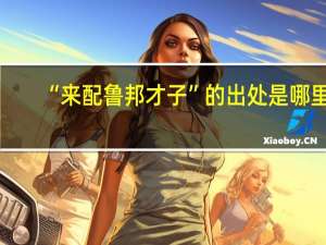“来配鲁邦才子”的出处是哪里