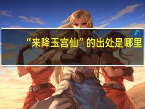 “来降玉宫仙”的出处是哪里