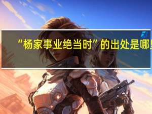 “杨家事业绝当时”的出处是哪里