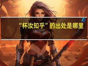 “杯汝知乎”的出处是哪里