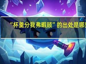 “杯羹分我弗暇顾”的出处是哪里