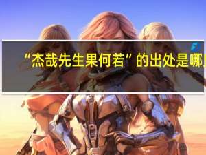 “杰哉先生果何若”的出处是哪里