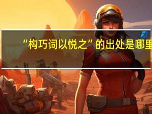 “构巧词以悦之”的出处是哪里