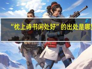 “枕上诗书闲处好”的出处是哪里