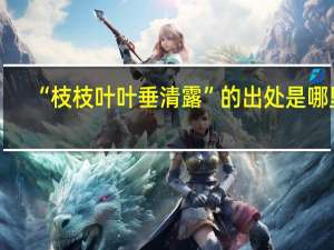 “枝枝叶叶垂清露”的出处是哪里