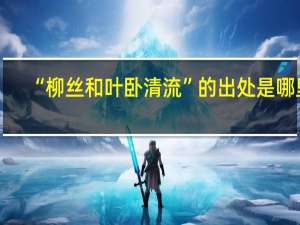 “柳丝和叶卧清流”的出处是哪里