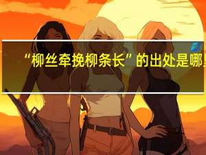 “柳丝牵挽柳条长”的出处是哪里
