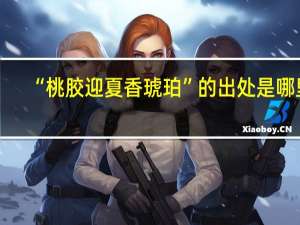 “桃胶迎夏香琥珀”的出处是哪里