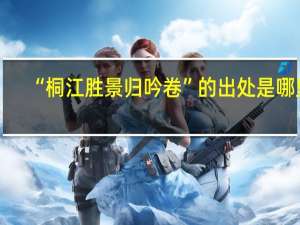 “桐江胜景归吟卷”的出处是哪里