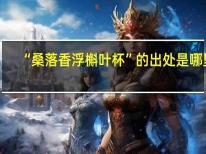“桑落香浮槲叶杯”的出处是哪里