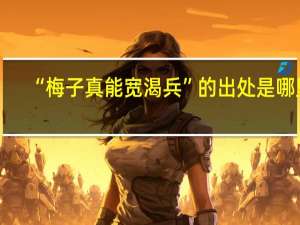 “梅子真能宽渴兵”的出处是哪里