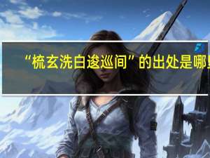 “梳玄洗白逡巡间”的出处是哪里