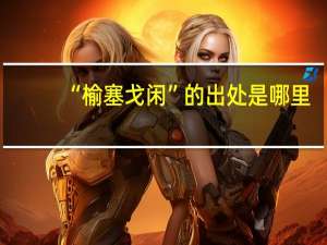“榆塞戈闲”的出处是哪里