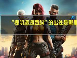 “槐阴迤逦西斜”的出处是哪里