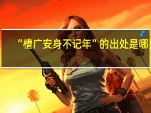 “槽广安身不记年”的出处是哪里