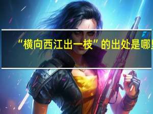 “横向西江出一枝”的出处是哪里