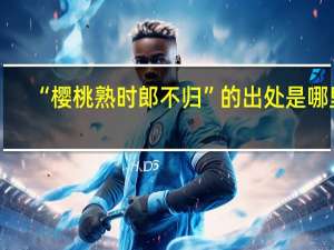 “樱桃熟时郎不归”的出处是哪里
