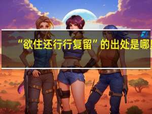 “欲住还行行复留”的出处是哪里