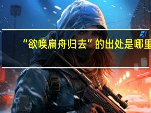 “欲唤扁舟归去”的出处是哪里
