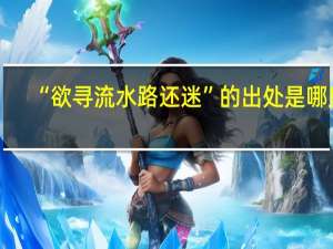 “欲寻流水路还迷”的出处是哪里