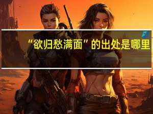 “欲归愁满面”的出处是哪里