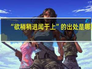“欲稍稍进闻于上”的出处是哪里