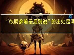 “欲脱参前氐后别说”的出处是哪里