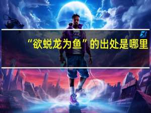 “欲蜕龙为鱼”的出处是哪里