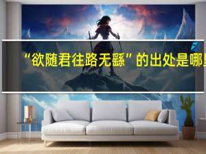 “欲随君往路无繇”的出处是哪里