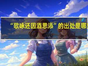 “歌咏还因酒思添”的出处是哪里