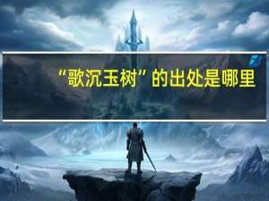 “歌沉玉树”的出处是哪里