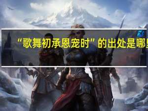 “歌舞初承恩宠时”的出处是哪里