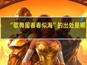“歌舞留春春似海”的出处是哪里