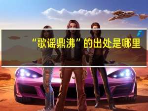 “歌谣鼎沸”的出处是哪里