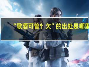 “歌酒可曾忄欠”的出处是哪里