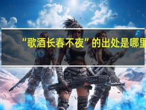 “歌酒长春不夜”的出处是哪里