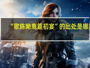“歌陈呦鹿筵初宴”的出处是哪里