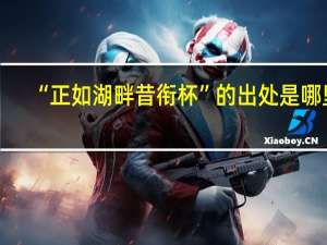 “正如湖畔昔衔杯”的出处是哪里