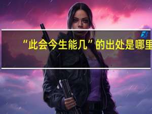 “此会今生能几”的出处是哪里