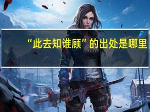 “此去知谁顾”的出处是哪里