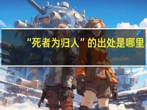 “死者为归人”的出处是哪里