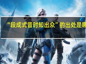“段成式昔时知出众”的出处是哪里