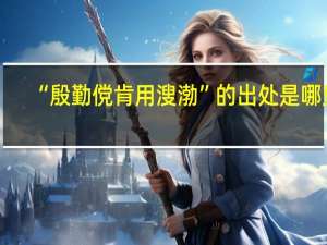 “殷勤傥肯用溲渤”的出处是哪里