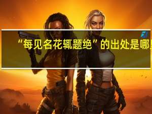 “每见名花辄题绝”的出处是哪里