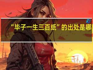 “毕子一生三百纸”的出处是哪里