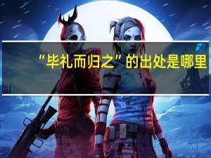 “毕礼而归之”的出处是哪里