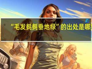 “毛发毵毵垂地绿”的出处是哪里