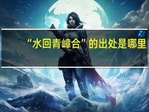 “水回青嶂合”的出处是哪里