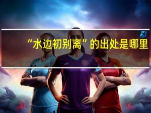 “水边初别离”的出处是哪里